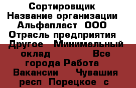 Сортировщик › Название организации ­ Альфапласт, ООО › Отрасль предприятия ­ Другое › Минимальный оклад ­ 15 000 - Все города Работа » Вакансии   . Чувашия респ.,Порецкое. с.